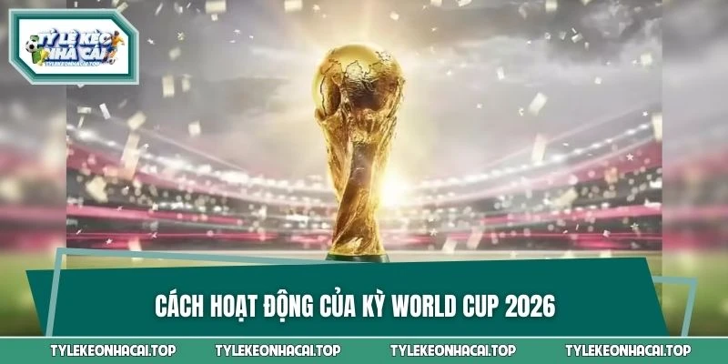Cách hoạt động của kỳ World Cup 2026