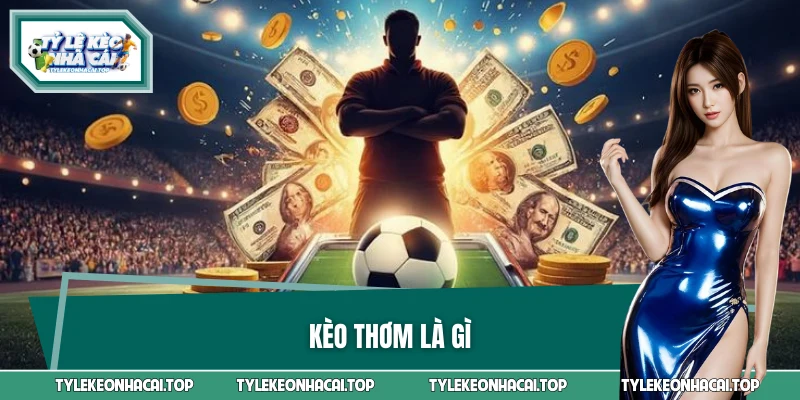 Kèo Thơm Là Gì Mà Dân Cá Độ Luôn Săn? Bí Quyết Đọc Kèo Chuẩn