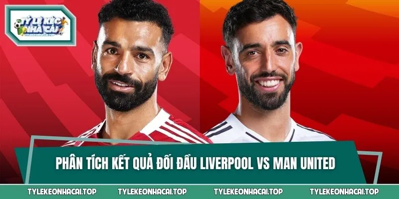 Phân tích kết quả đối đầu Liverpool vs Man United